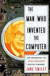 The Man Who Invented the Computer: The Biography of John Atanasoff, Digital Pioneer (Repost)