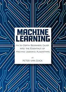Machine Learning: An In-Depth Beginners Guide into the Essentials of Machine Learning Algorithms