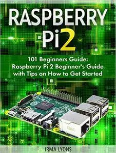 Raspberry Pi 2: 101 Beginners Guide: Raspberry Pi 2 Beginner's Guide with Tips on How to Get Started
