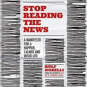 Stop Reading the News: A Manifesto for a Happier, Calmer and Wiser Life [Audiobook]