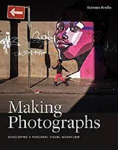 Making Photographs: Developing a Personal Visual Workflow [Kindle Edition]