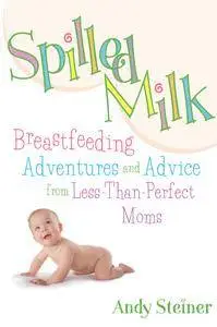 Spilled Milk: Breastfeeding Adventures and Advice from Less-Than Perfect Moms