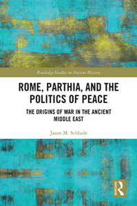 Rome, Parthia, and the Politics of Peace : The Origins of War in the Ancient Middle East