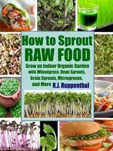 How to Sprout Raw Food: Grow an Indoor Organic Garden with Wheatgrass, Bean Sprouts, Grain Sprouts, Microgreens (Repost)