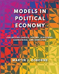 Models in Political Economy: Collective Choice, Voting, Elections, Bargaining, and Rebellion