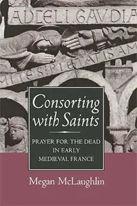 Consorting with Saints: Prayer for the Dead in Early Medieval France