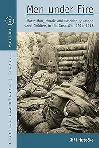 Men Under Fire: Motivation, Morale, and Masculinity among Czech Soldiers in the Great War, 1914–1918