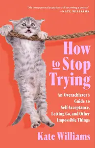 How to Stop Trying: An Overachiever’s Guide to Self-Acceptance, Letting Go, and Other Impossible Things