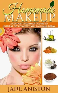 Homemade Makeup: A Complete Beginner's Guide To Natural DIY Cosmetics You Can Make Today