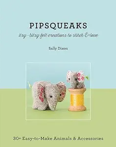 Pipsqueaks - Itsy-Bitsy Felt Creations to Stitch & Love: 30+ Easy-to-Make Animals & Accessories