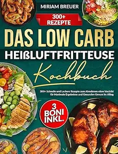 Das Low Carb Heißluftfritteuse Kochbuch: 300+ Schnelle und Leckere Rezepte zum Abnehmen ohne Verzicht für Maximale Ergebnisse
