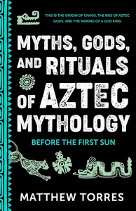 Myths, Gods, and Rituals of Aztec Mythology: Before the First Sun