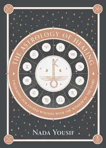 The Astrology of Healing: Unlocking Our Sacred Wounds with the Wisdom of the Stars