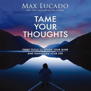 Tame Your Thoughts: Three Tools to Renew Your Mind and Transform Your Life [Audiobook]