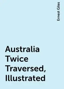 «Australia Twice Traversed, Illustrated» by Ernest Giles