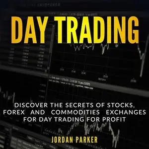 «Day Trading: Discover the Secrets of Stocks, Forex and Commodities Exchanges for Day Trading for Profit» by Jordan Park
