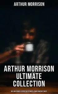 «Arthur Morrison Ultimate Collection: 80+ Mysteries, Detective Stories & Dark Fantasy Tales» by Arthur Morrison