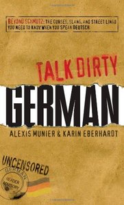 Talk Dirty German: Beyond Schmutz - The curses, slang, and street lingo you need to know to speak Deutsch