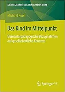 Das Kind im Mittelpunkt: Elementarpädagogische Bezugnahmen auf gesellschaftliche Kontexte