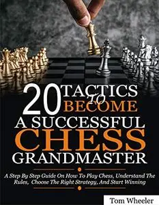 20 Tactics To Become A Successful Chess Grandmaster: A Step By Step Guide On How To Play Chess, Understand The Rules