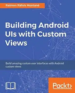 Building Android UIs with Custom Views: Build amazing custom user interfaces with Android custom views