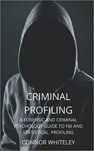 Criminal Profiling: A Forensic And Criminal Psychology Guide To Criminal Profiling