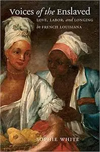 Voices of the Enslaved: Love, Labor, and Longing in French Louisiana