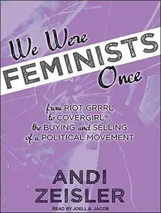 We Were Feminists Once: From Riot Grrrl to CoverGirl, the Buying and Selling of a Political Movement [Audiobook]