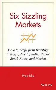 Six Sizzling Markets: How to Profit from Investing in Brazil, Russia, India, China, South Korea, and Mexico