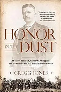 Honor in the Dust: Theodore Roosevelt, War in the Philippines, and the Rise and Fall of America's I mperial Dream