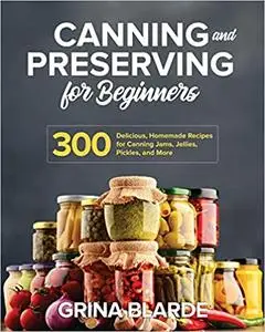 Canning and Preserving for Beginners: 300 Delicious, Homemade Recipes for Canning Jams, Jellies, Pickles, and More