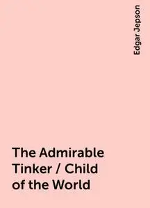 «The Admirable Tinker / Child of the World» by Edgar Jepson