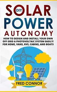 DIY Solar Power Autonomy: How to Design and Install Your Own Off-Grid a Photovoltaic System Easily