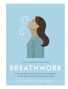 Breathwork: Use The Power Of Breath To Energise Your Body And Focus Your Mind (Little Book of Self Care)