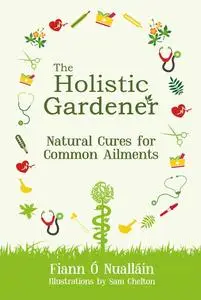 «The Holistic Gardener: Natural Cures for Common Ailments» by Fiann Ó Nualláin