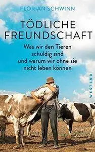 Tödliche Freundschaft: Was wir den Tieren schuldig sind und warum wir ohne sie nicht leben können