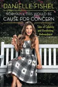 «Normally, This Would be Cause for Concern: Tales of Calamity and Unrelenting Awkwardness» by Danielle Fishel