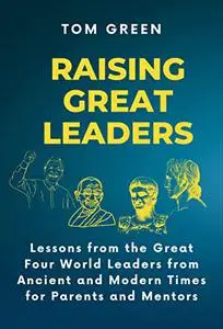 Raising Great Leaders: Lessons from the Great Four World Leaders from Ancient and Modern Times for Parents and Mentors