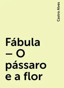 «Fábula – O pássaro e a flor» by Castro Alves