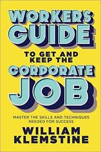 Worker's Guide to Get and Keep the Corporate Job: Master the Skills and Techniques Needed for Success