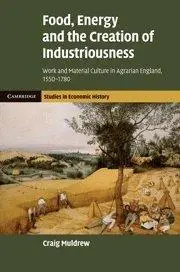 Food, Energy and the Creation of Industriousness: Work and Material Culture in Agrarian England, 1550–1780