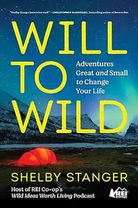 Will to Wild: Adventures Great and Small to Change Your Life