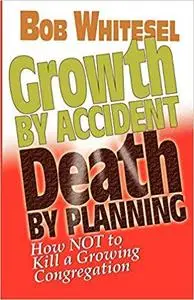 Growth by Accident, Death by Planning: How Not to Kill a Growing Congregation