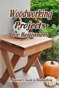 Woodworking Projects for Beginners: A Beginner’s Guide to Woodworking