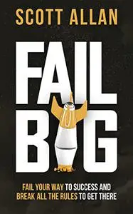 Fail Big: Fail Your Way to Success and Break All the Rules to Get There