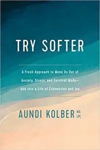 Try Softer: A Fresh Approach to Move Us out of Anxiety, Stress, and Survival Mode--and into a Life of Connection and Joy