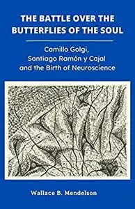 The Battle Over the Butterflies of the Soul: Camillo Golgi, Santiago Ramon y Cajal and the Birth of Neuroscience