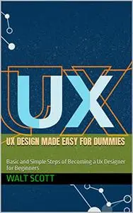 UX DESIGN MADE EASY FOR DUMMIES: Basic and Simple Steps of Becoming a Ux Designer for Beginners