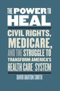 The Power to Heal: Civil Rights, Medicare, and the Struggle to Transform America's Health Care System