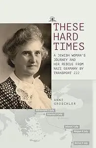 These Hard Times: A Jewish Woman's Rescue from Nazi Germany by Transport 222